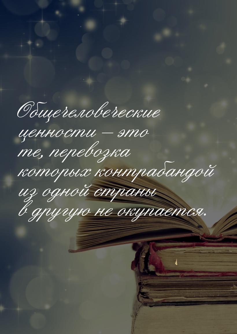 Общечеловеческие ценности – это те, перевозка которых контрабандой из одной страны в другу