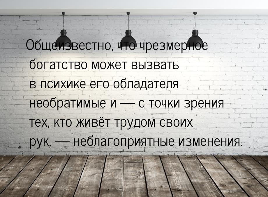 Общеизвестно,  что чрезмерное  богатство  может вызвать в психике  его обладателя необрати