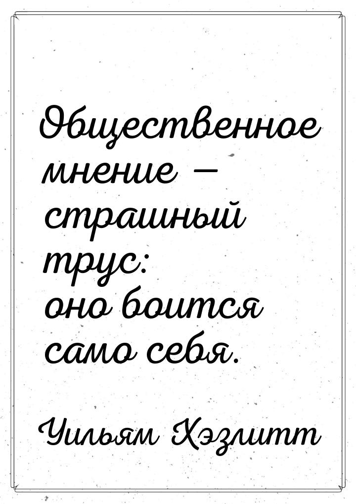 Общественное мнение — страшный трус: оно боится само себя.