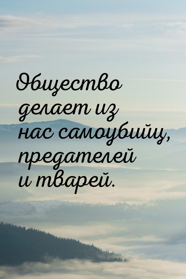 Общество делает из нас самоубийц, предателей и тварей.