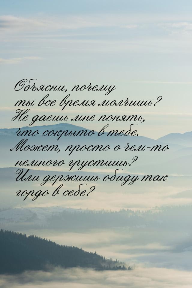 Объясни, почему ты все время молчишь? Не даешь мне понять, что сокрыто в тебе. Может, прос