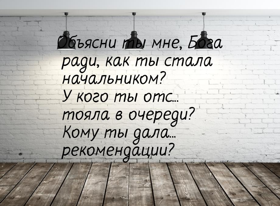 Объясни ты мне, Бога ради, как ты стала начальником? У кого ты отс... тояла в очереди? Ком