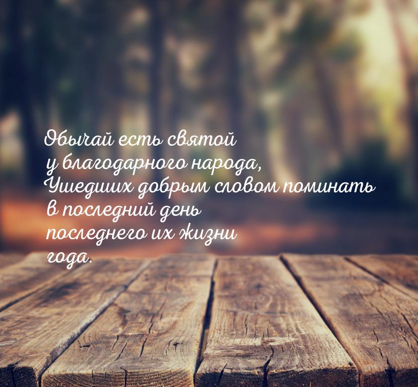 Обычай есть святой у благодарного народа, Ушедших добрым словом поминать в последний день 
