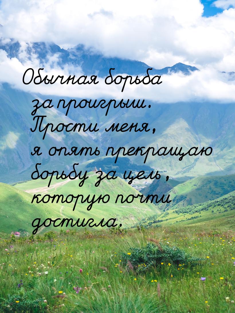 Обычная борьба за проигрыш. Прости меня, я опять прекращаю борьбу за цель, которую почти д