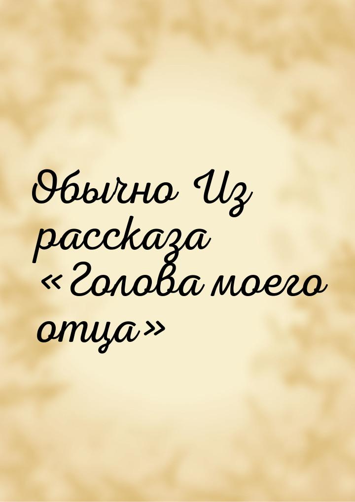 Обычно Из рассказа «Голова моего отца»