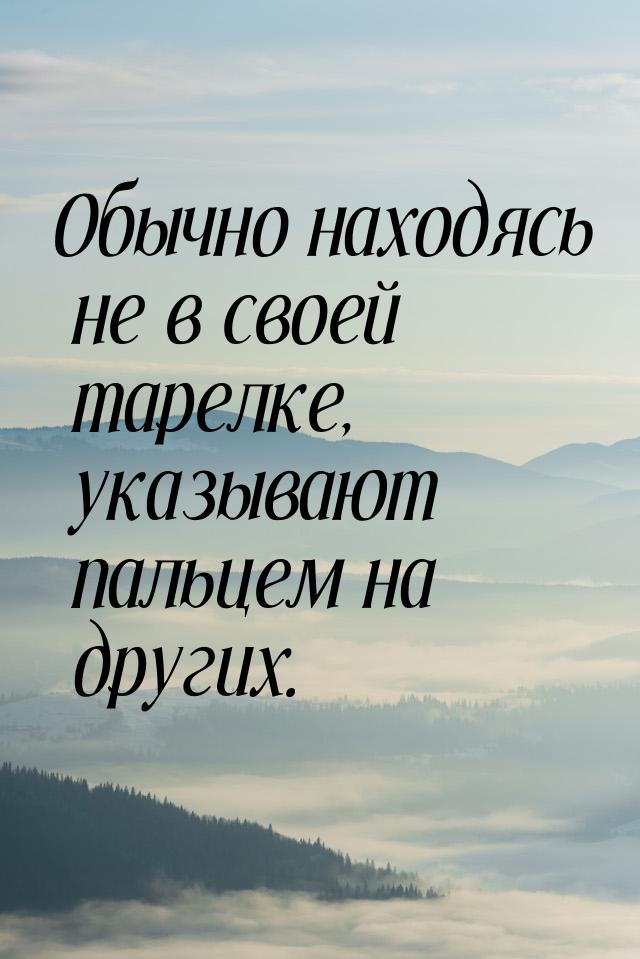 Обычно находясь не в своей тарелке, указывают пальцем на других.