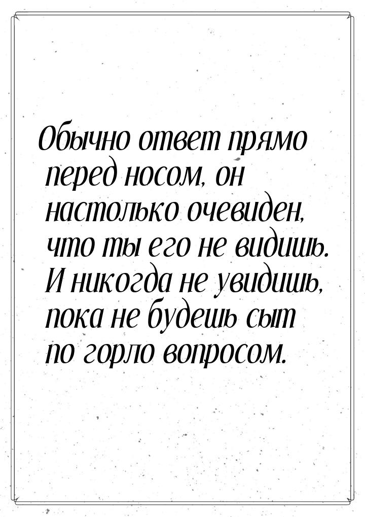 Обычно ответ прямо перед носом, он настолько очевиден, что ты его не видишь. И никогда не 