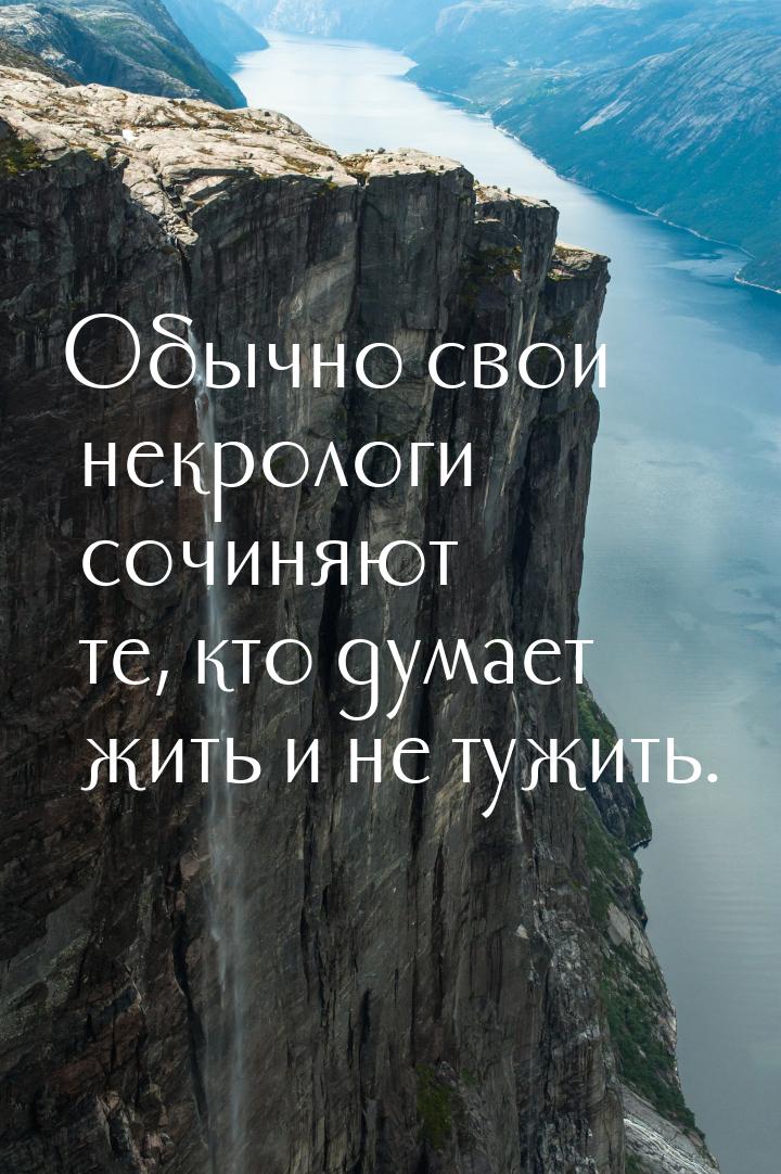 Обычно свои некрологи сочиняют те, кто думает жить и не тужить.