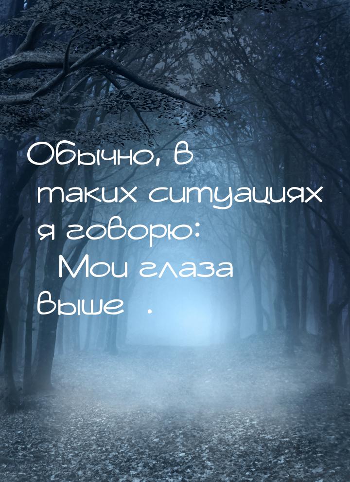 Обычно, в таких ситуациях я говорю: Мои глаза выше.