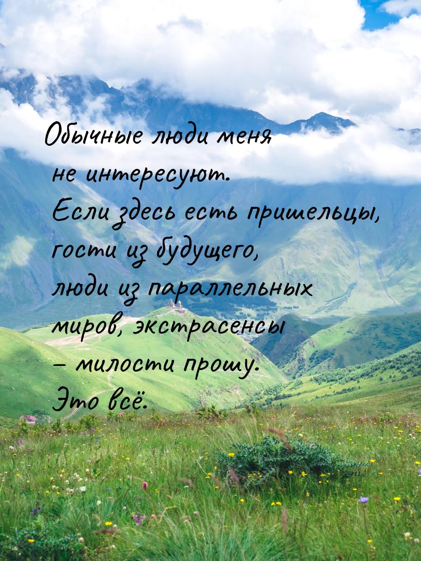 Обычные люди меня не интересуют. Если здесь есть пришельцы, гости из будущего, люди из пар