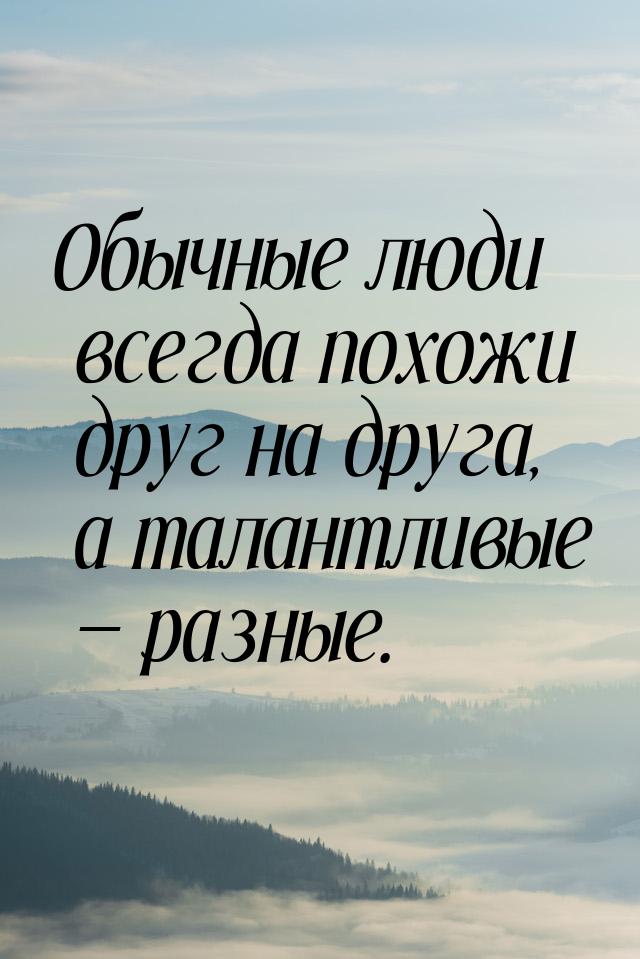 Обычные люди всегда похожи друг на друга, а талантливые — разные.