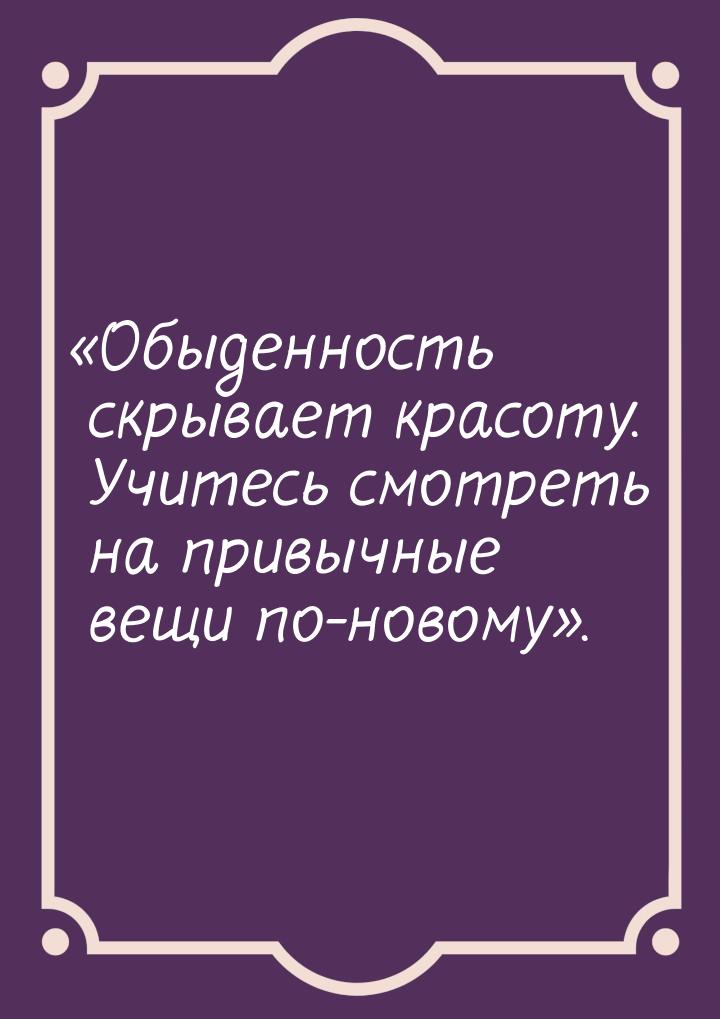 Обыденность скрывает красоту. Учитесь смотреть на привычные вещи по-новому.