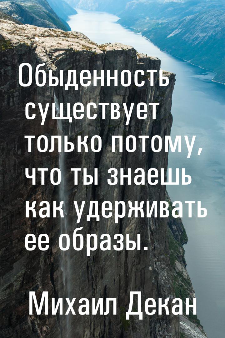 Обыденность существует только потому, что ты знаешь как удерживать ее образы.