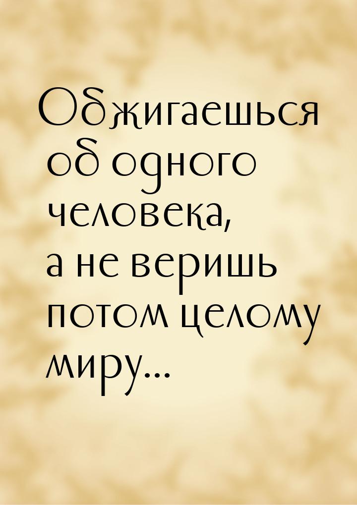 Обжигаешься об одного человека, а не веришь потом целому миру...