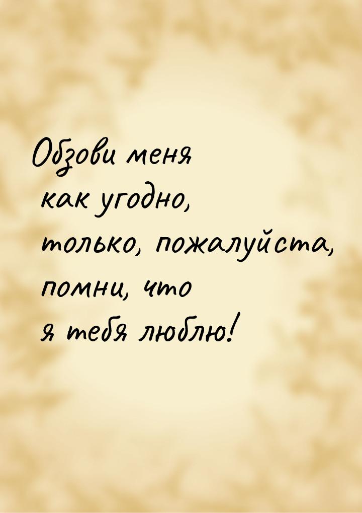 Обзови меня как угодно, только, пожалуйста, помни, что я тебя люблю!