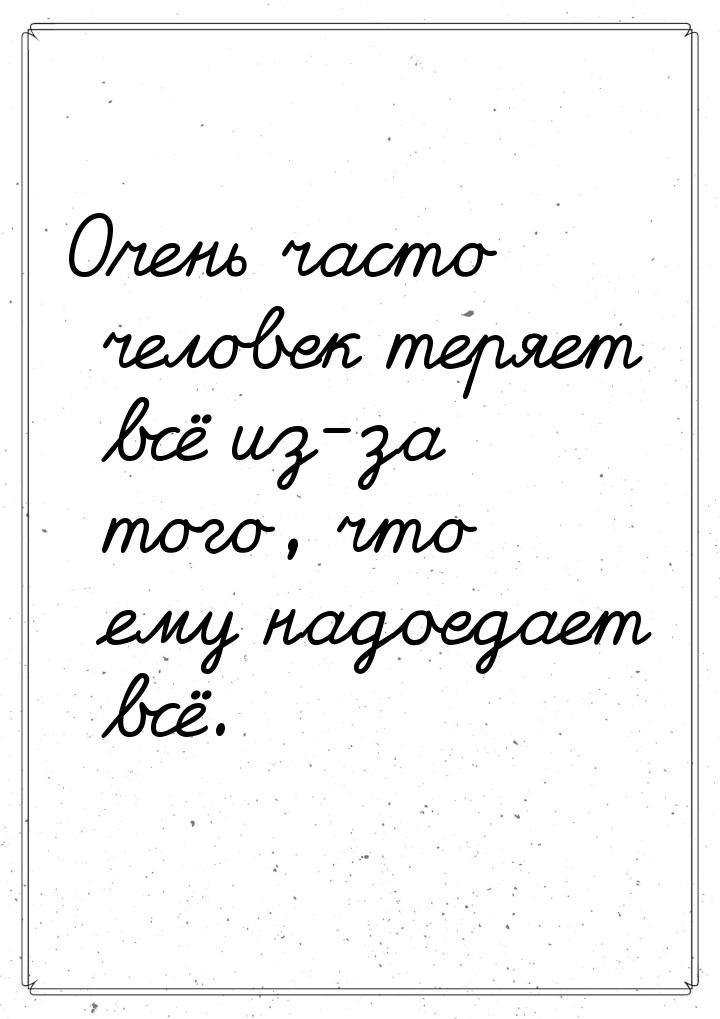 Очень часто человек теряет всё из-за того, что ему надоедает всё.