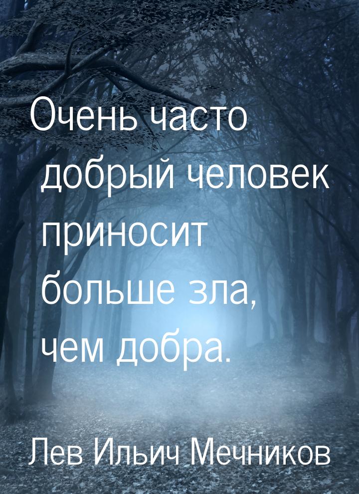 Очень часто добрый человек приносит больше зла, чем добра.