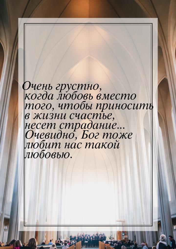 Очень грустно, когда любовь вместо того, чтобы приносить в жизни счастье, несет страдание.