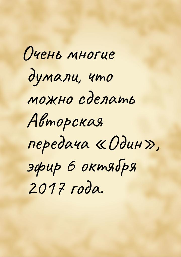 Очень многие думали, что можно сделать Авторская передача «Один», эфир 6 октября 2017 года