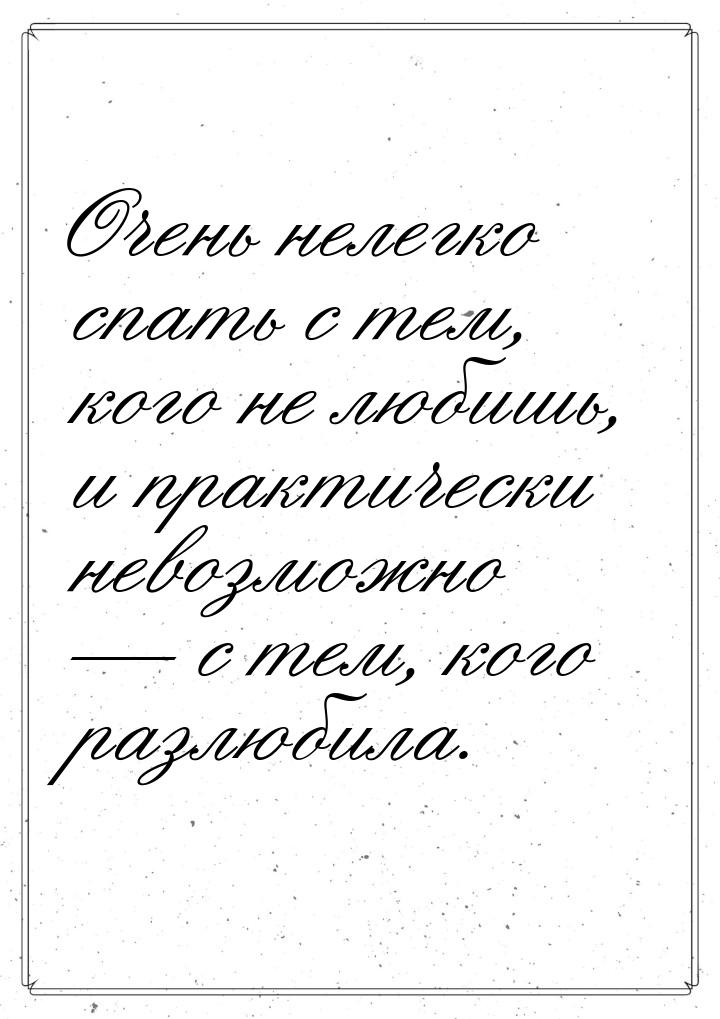 Очень нелегко спать с тем, кого не любишь, и практически невозможно  с тем, кого ра