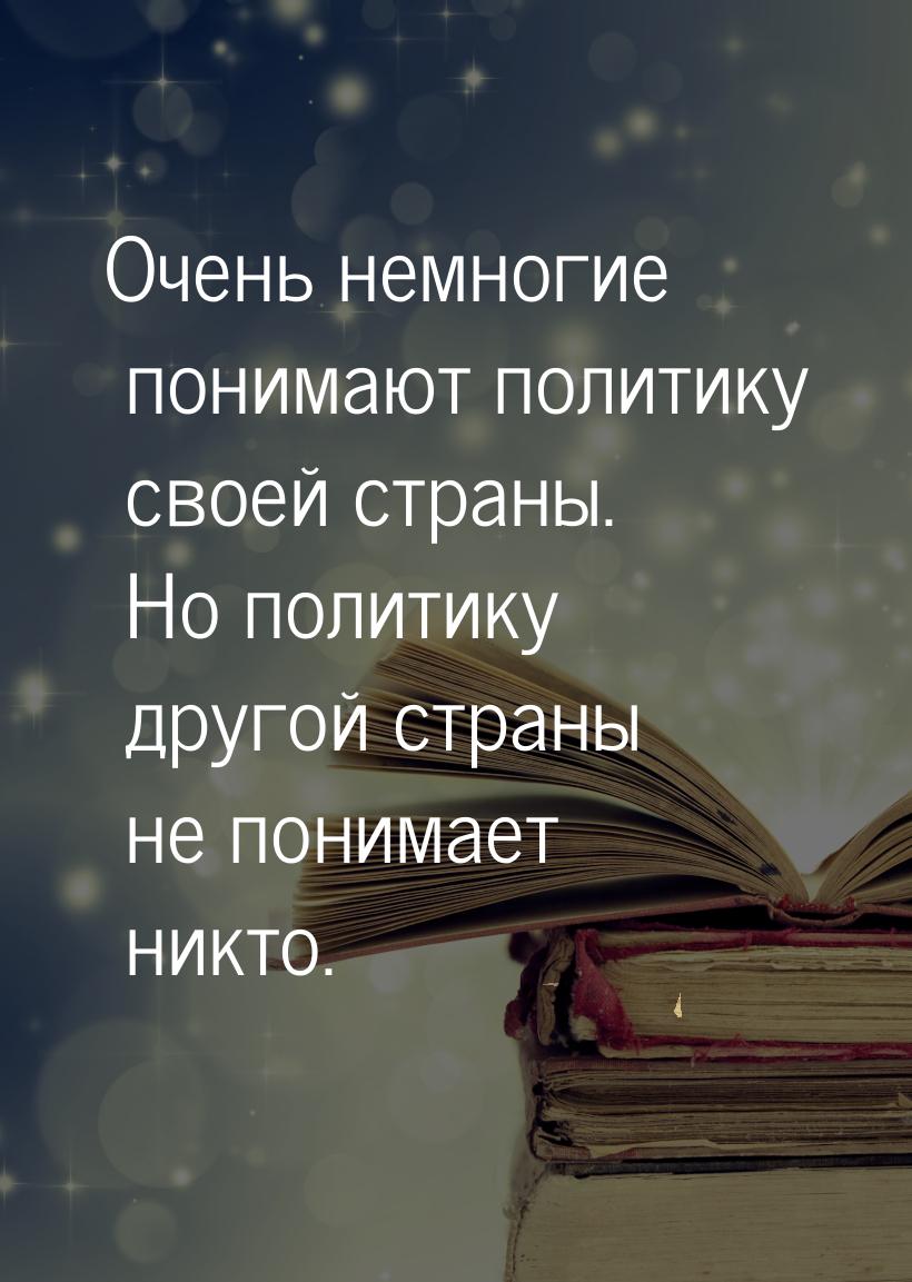 Очень немногие понимают политику своей страны. Но политику другой страны не понимает никто