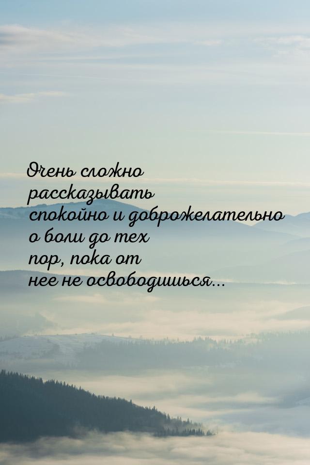 Очень сложно рассказывать спокойно и доброжелательно о боли до тех пор, пока от нее не осв