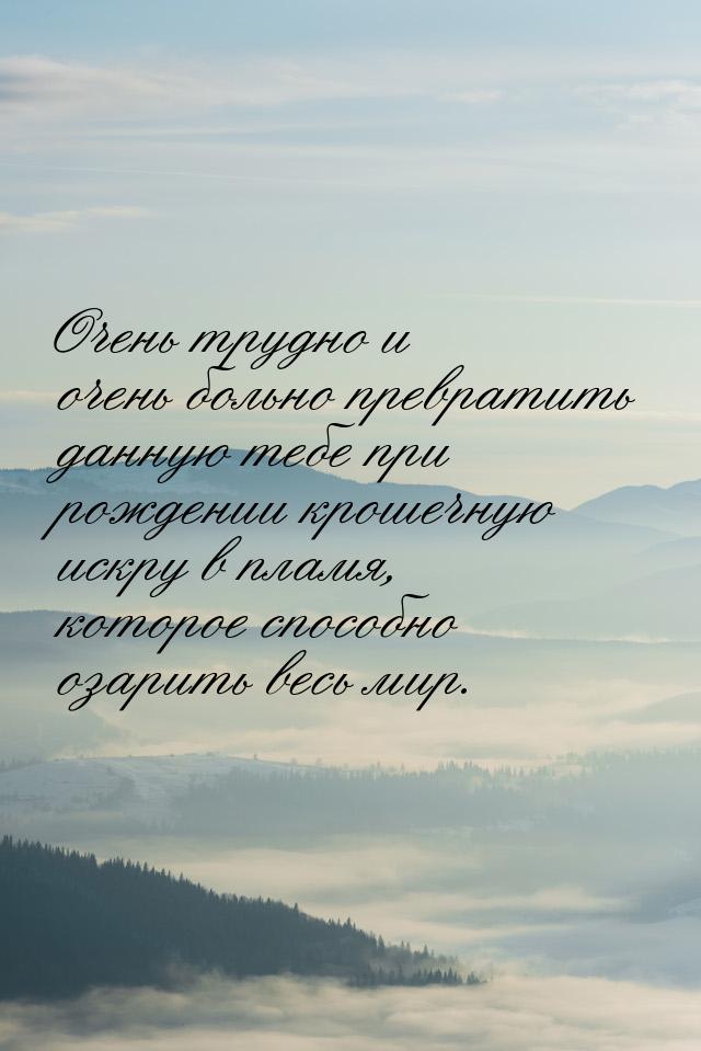 Очень трудно и очень больно превратить данную тебе при рождении крошечную искру в пламя, к