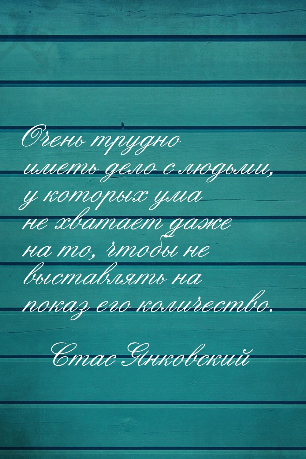 Очень трудно иметь дело с людьми, у которых ума не хватает даже на то, чтобы не выставлять