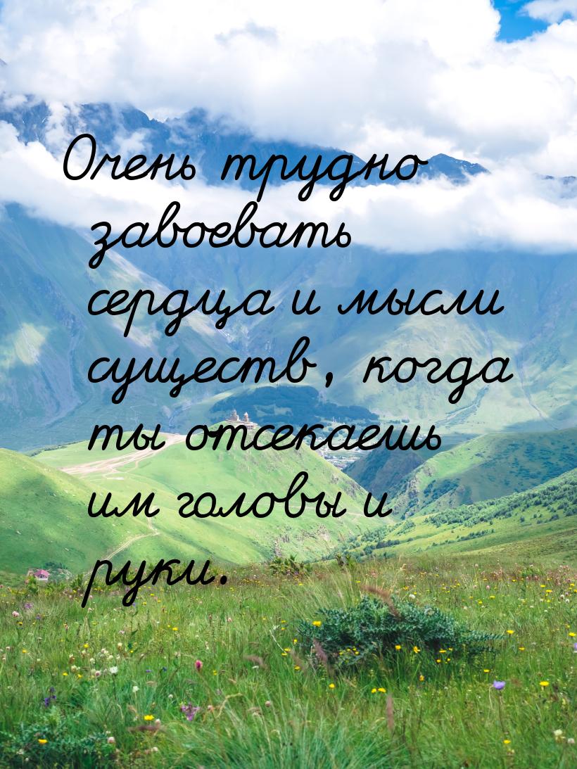 Очень трудно завоевать сердца и мысли существ, когда ты отсекаешь им головы и руки.