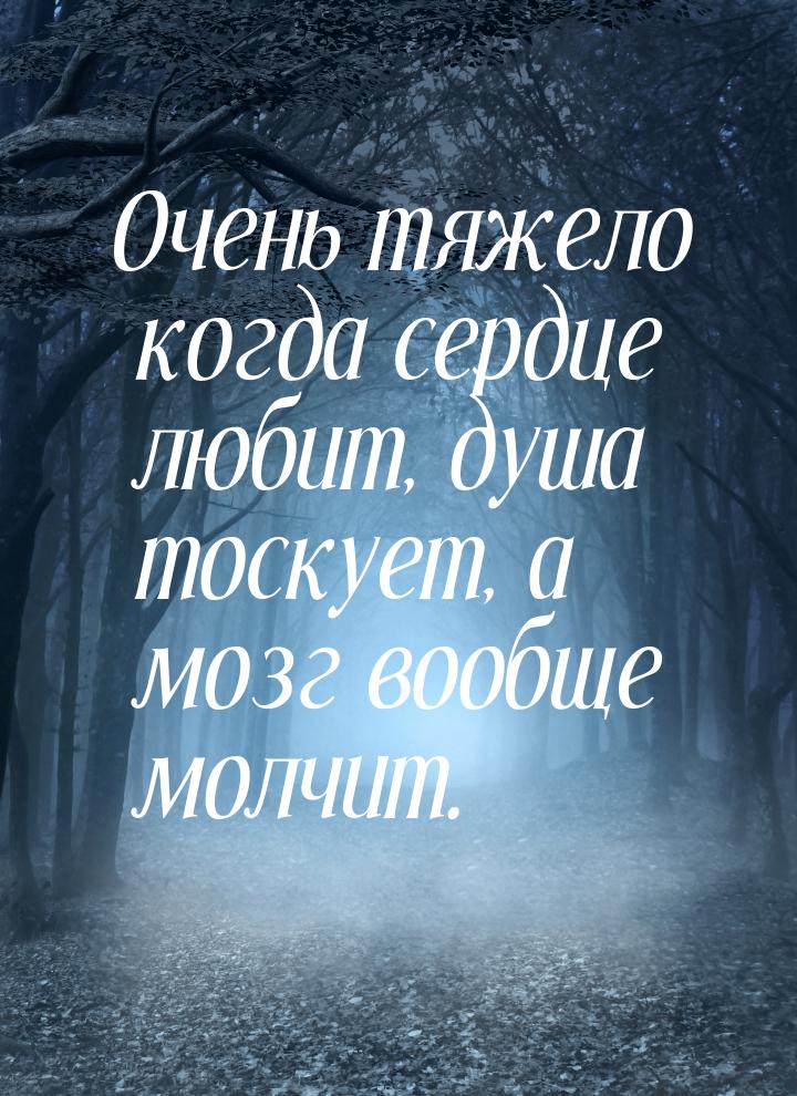 Очень тяжело когда сердце любит, душа тоскует, а мозг вообще молчит.