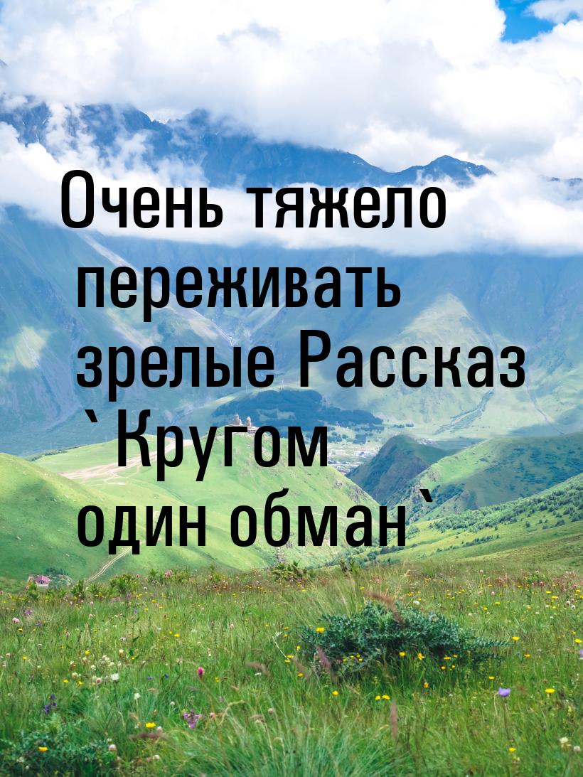 Очень тяжело переживать зрелые Рассказ `Кругом один обман`