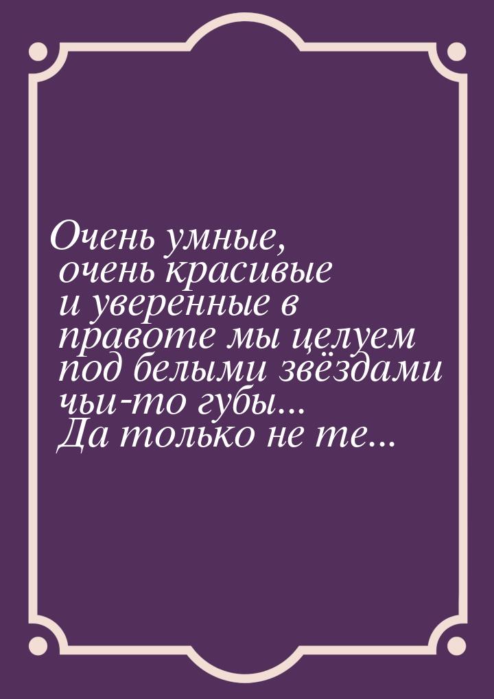 Очень умные, очень красивые и уверенные в правоте мы целуем под белыми звёздами чьи-то губ