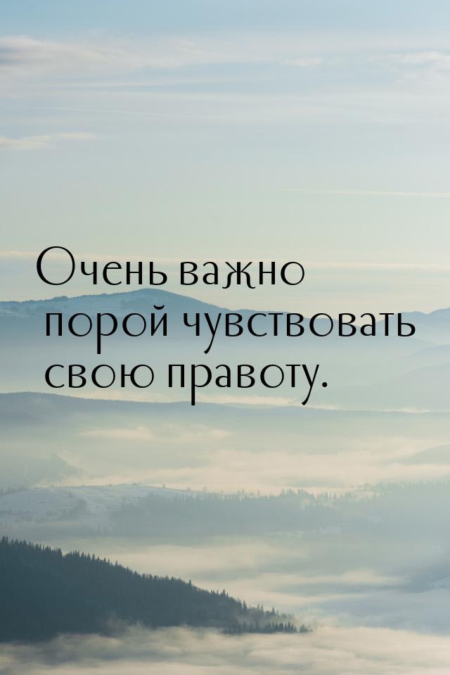 Очень важно порой чувствовать свою правоту.