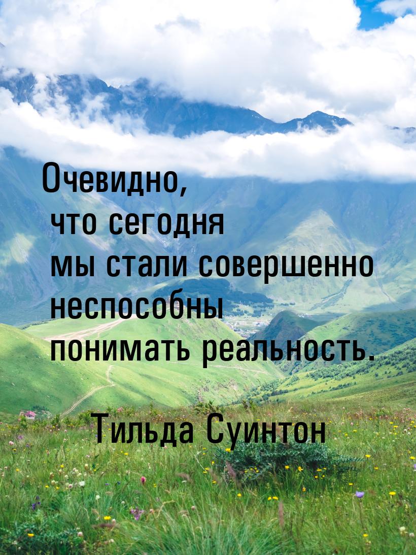 Очевидно, что сегодня мы стали совершенно неспособны понимать реальность.