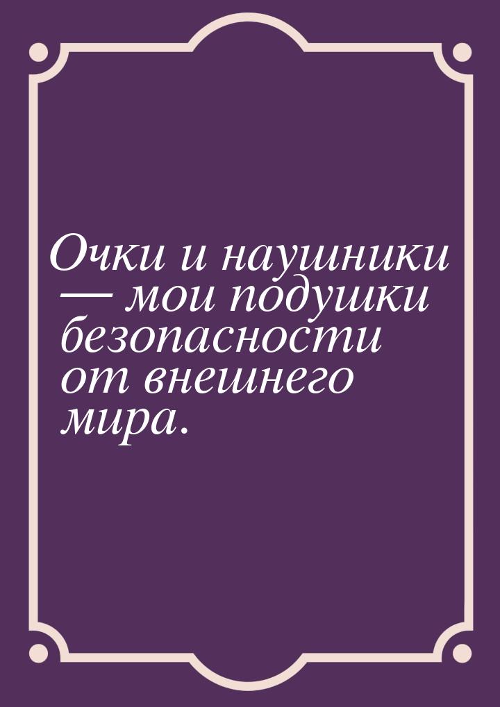 Очки и наушники  мои подушки безопасности от внешнего мира.