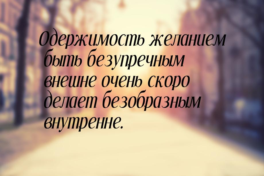 Одержимость желанием быть безупречным внешне очень скоро делает безобразным внутренне.