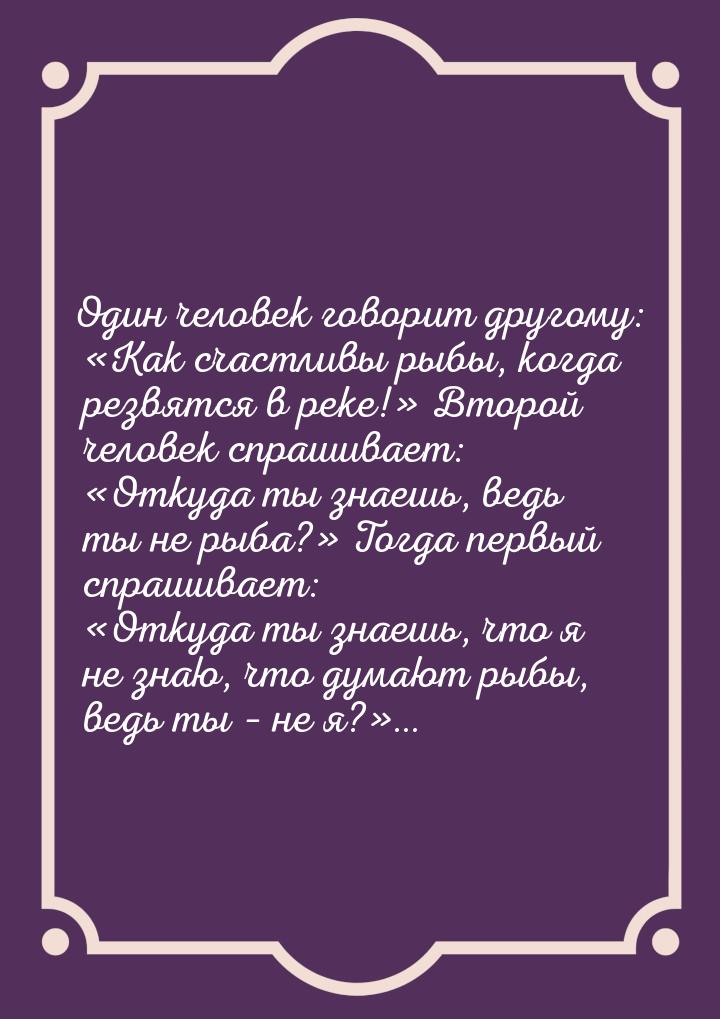 Один человек говорит другому: Как счастливы рыбы, когда резвятся в реке! Вто