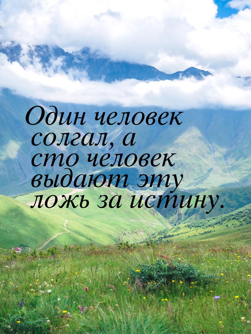 Один человек солгал, а сто человек выдают эту ложь за истину.