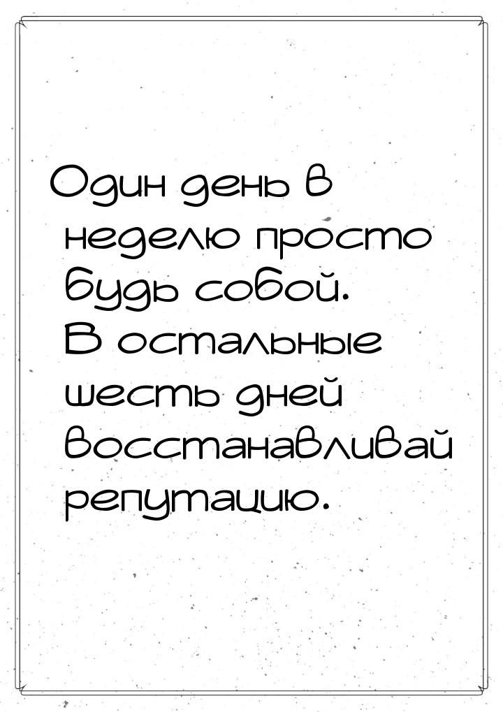 Один день в неделю просто будь собой. В остальные шесть дней восстанавливай репутацию.