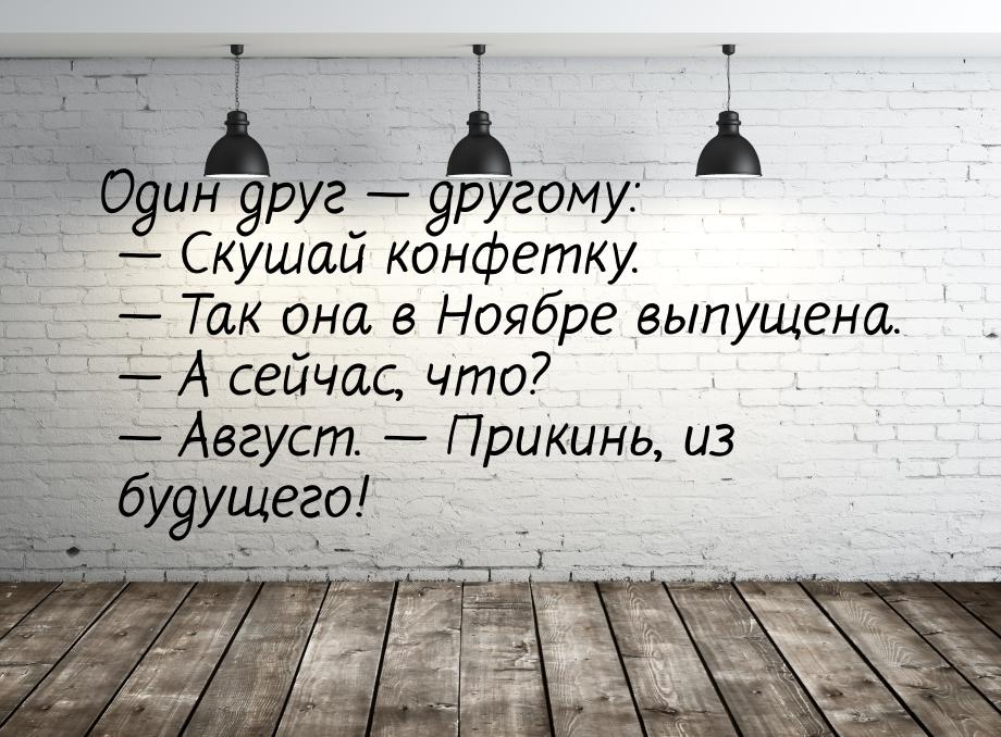 Один друг  другому:  Скушай конфетку.  Так она в Ноябре выпущена. &md