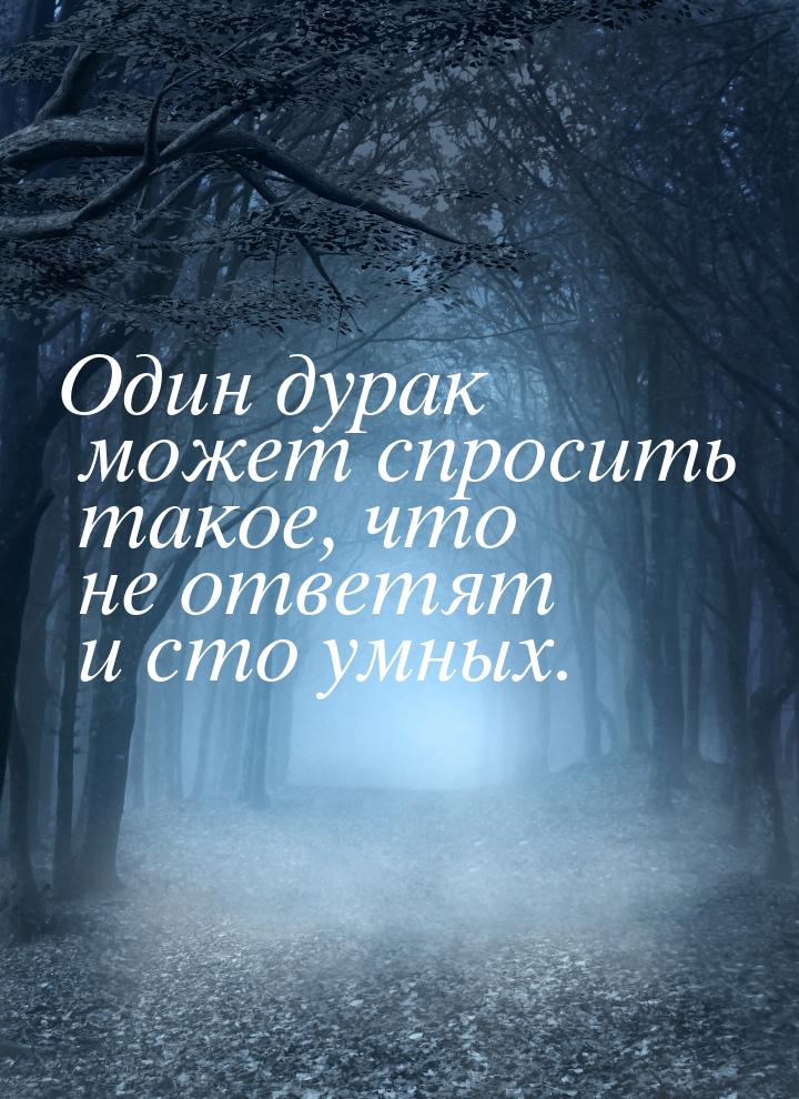 Один дурак может спросить такое, что не ответят и сто умных.