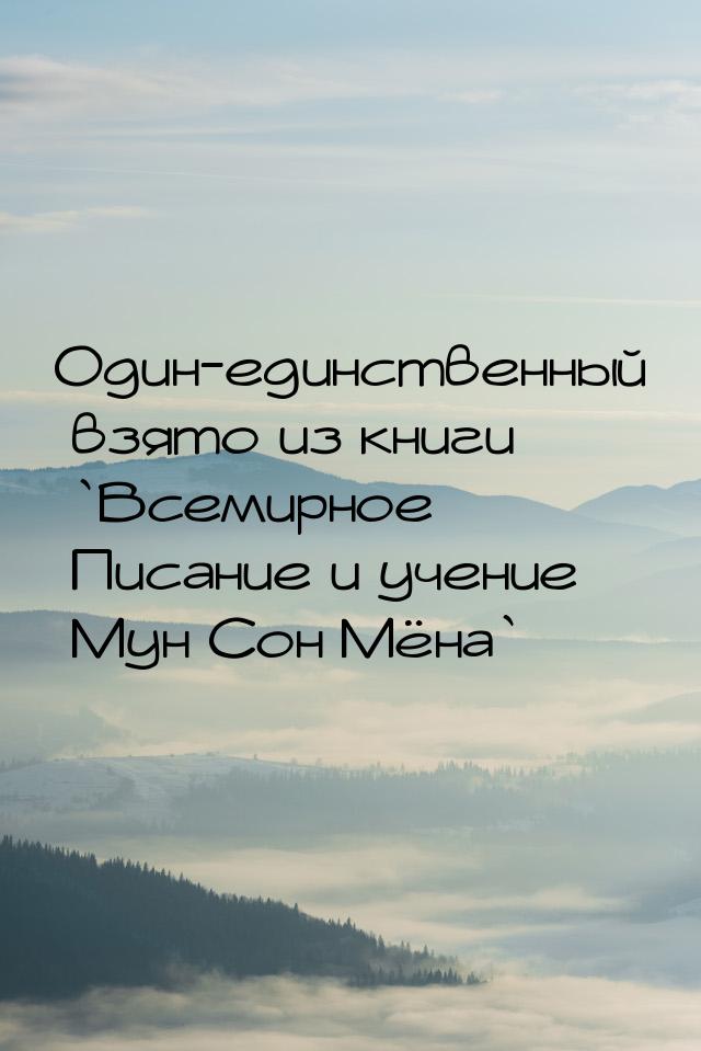 Один-единственный взято из книги `Всемирное Писание и учение Мун Сон Мёна`