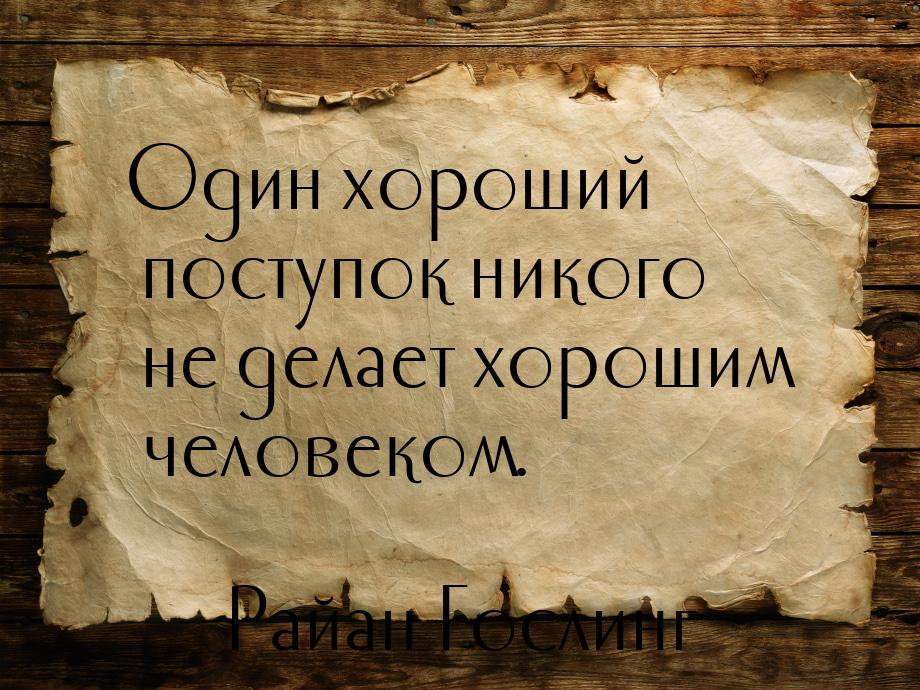 Один хороший поступок никого не делает хорошим человеком.