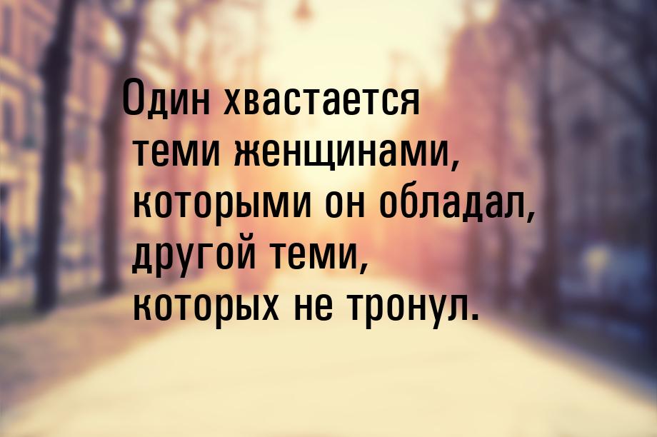 Один хвастается теми женщинами, которыми он обладал, другой теми, которых не тронул.