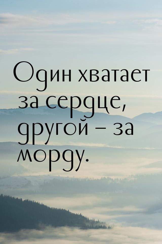 Один хватает за сердце, другой – за морду.