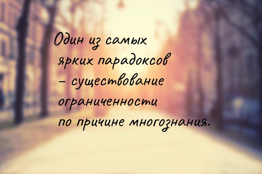 Один из самых ярких парадоксов – существование ограниченности по причине многознания.