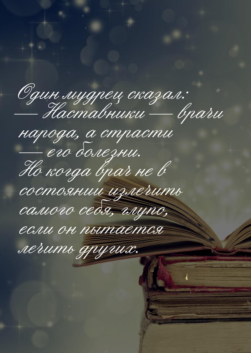 Один мудрец сказал: — Наставники — врачи народа, а страсти — его болезни. Но когда врач не