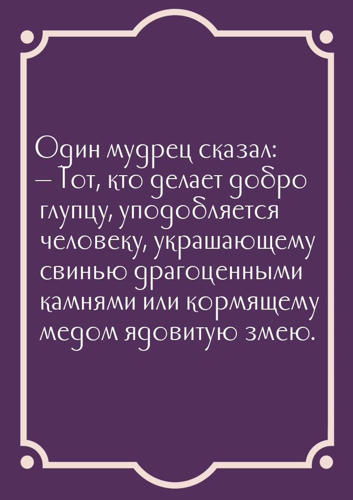 Один мудрец сказал: — Тот, кто делает добро глупцу, уподобляется человеку, украшающему сви