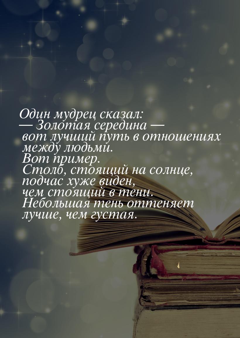 Один мудрец сказал: — Золотая середина — вот лучший путь в отношениях между людьми. Вот пр