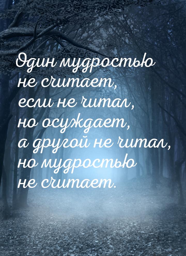 Один мудростью не считает, если не читал, но осуждает, а другой не читал, но мудростью не 